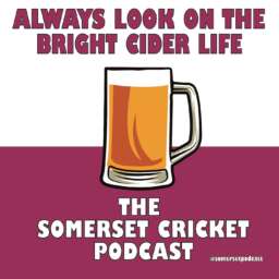 Always Look on the Bright Cider Life – The Somerset Cricket Podcast