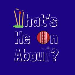 What’s He On About? Cricket Podcast